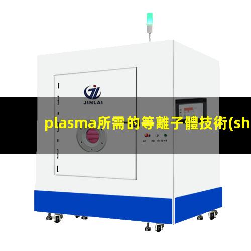 plasma所需的等離子體技術(shù)主要是在真空、放電等特殊場(chǎng)合產(chǎn)生的002
